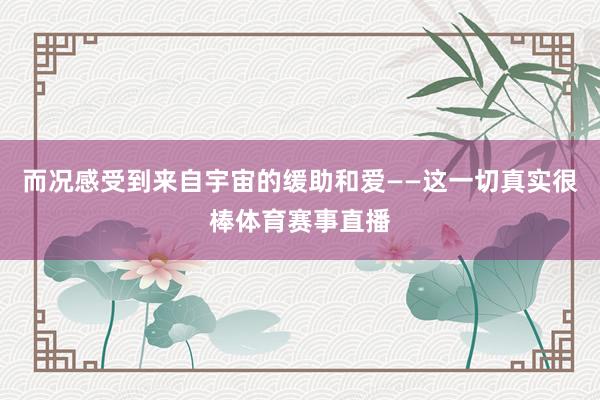 而况感受到来自宇宙的缓助和爱——这一切真实很棒体育赛事直播