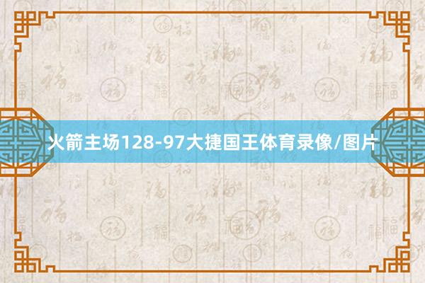 火箭主场128-97大捷国王体育录像/图片