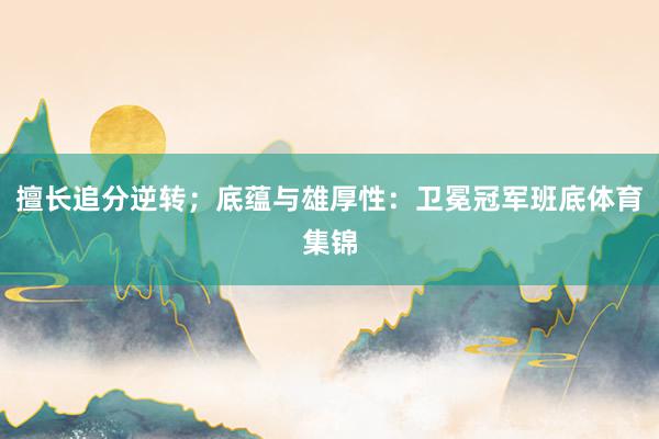 擅长追分逆转；底蕴与雄厚性：卫冕冠军班底体育集锦