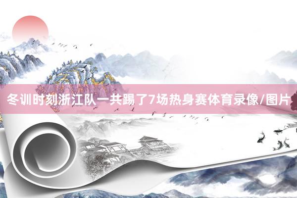 冬训时刻浙江队一共踢了7场热身赛体育录像/图片