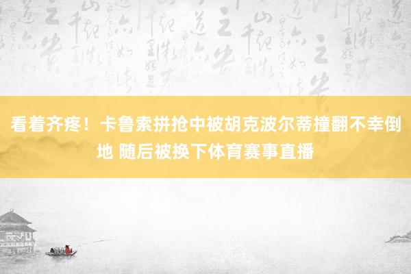 看着齐疼！卡鲁索拼抢中被胡克波尔蒂撞翻不幸倒地 随后被换下体育赛事直播