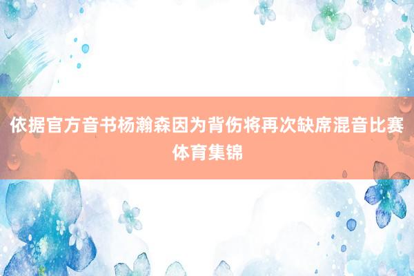 依据官方音书杨瀚森因为背伤将再次缺席混音比赛体育集锦