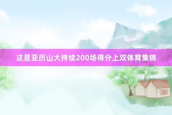 这是亚历山大持续200场得分上双体育集锦