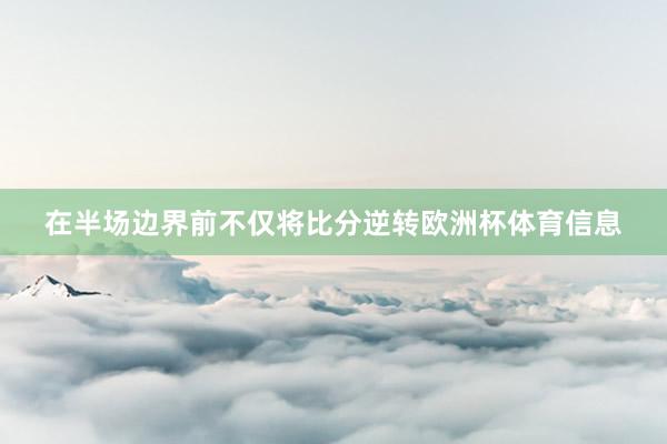 在半场边界前不仅将比分逆转欧洲杯体育信息
