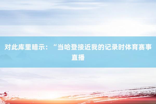 对此库里暗示：“当哈登接近我的记录时体育赛事直播
