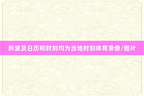 所波及日历和时刻均为当地时刻体育录像/图片