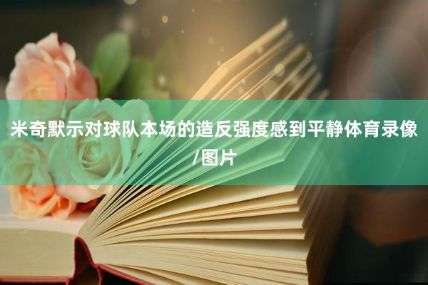 米奇默示对球队本场的造反强度感到平静体育录像/图片