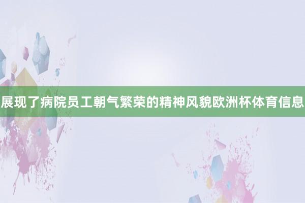 展现了病院员工朝气繁荣的精神风貌欧洲杯体育信息