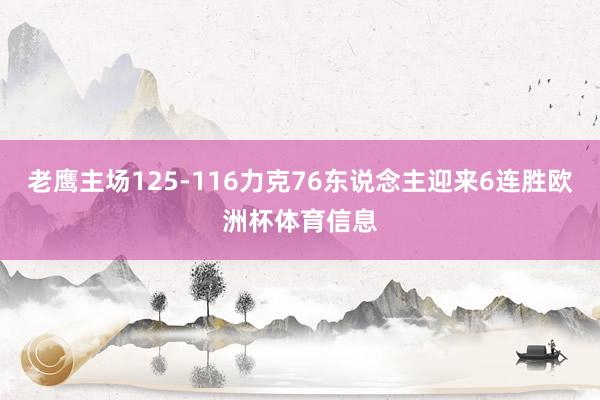 老鹰主场125-116力克76东说念主迎来6连胜欧洲杯体育信息