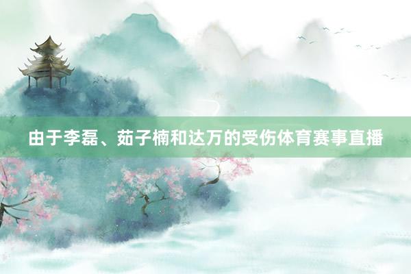 由于李磊、茹子楠和达万的受伤体育赛事直播