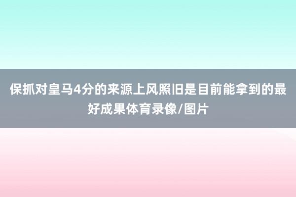 保抓对皇马4分的来源上风照旧是目前能拿到的最好成果体育录像/图片