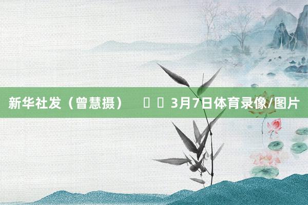新华社发（曾慧摄）      3月7日体育录像/图片