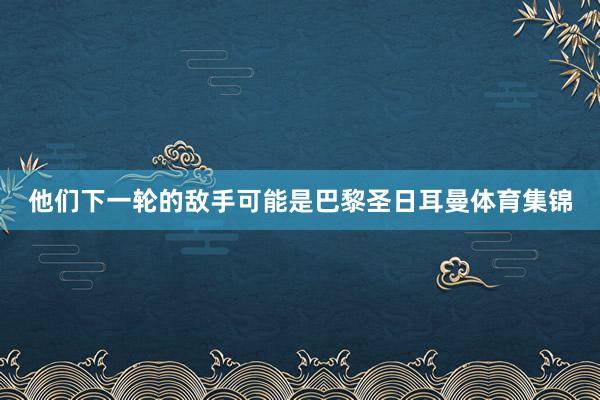 他们下一轮的敌手可能是巴黎圣日耳曼体育集锦