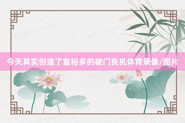 今天其实创造了富裕多的破门良机体育录像/图片