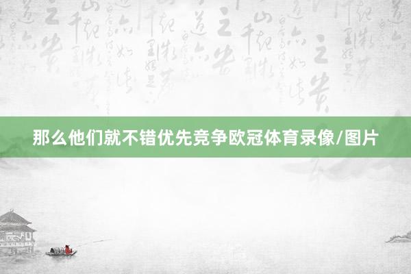 那么他们就不错优先竞争欧冠体育录像/图片