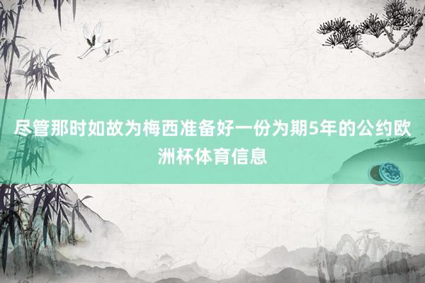 尽管那时如故为梅西准备好一份为期5年的公约欧洲杯体育信息
