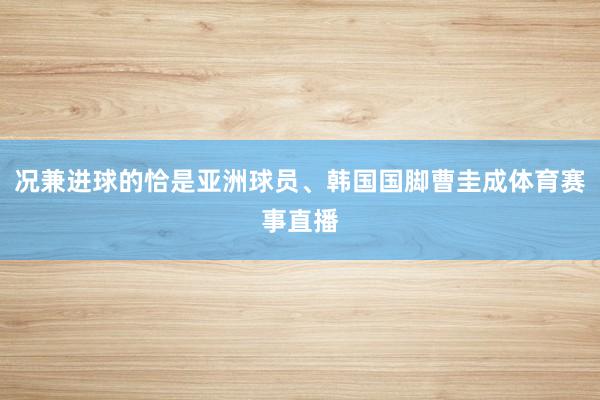 况兼进球的恰是亚洲球员、韩国国脚曹圭成体育赛事直播