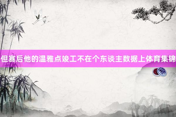 但赛后他的温雅点竣工不在个东谈主数据上体育集锦