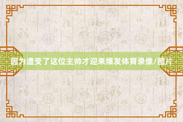 因为遭受了这位主帅才迎来爆发体育录像/图片