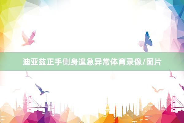 迪亚兹正手侧身遑急异常体育录像/图片