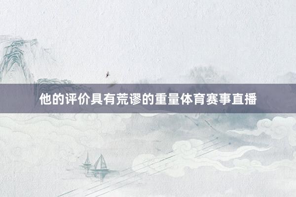 他的评价具有荒谬的重量体育赛事直播