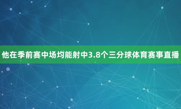 他在季前赛中场均能射中3.8个三分球体育赛事直播