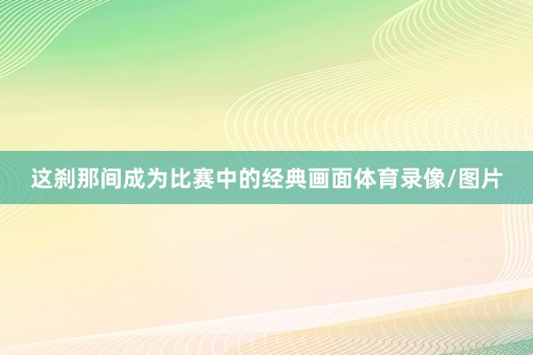 这刹那间成为比赛中的经典画面体育录像/图片