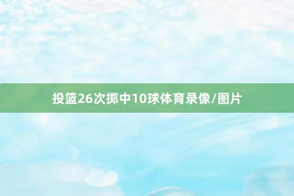 投篮26次掷中10球体育录像/图片