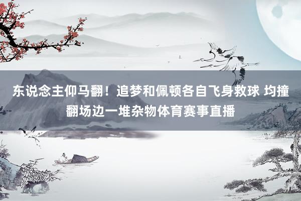 东说念主仰马翻！追梦和佩顿各自飞身救球 均撞翻场边一堆杂物体育赛事直播