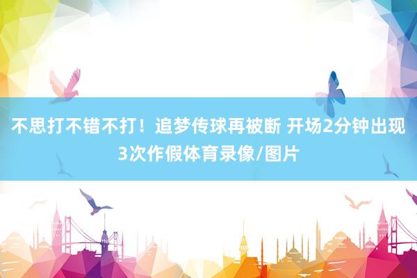 不思打不错不打！追梦传球再被断 开场2分钟出现3次作假体育录像/图片