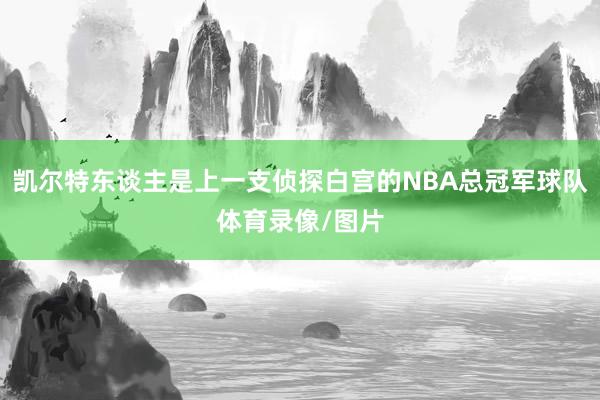 凯尔特东谈主是上一支侦探白宫的NBA总冠军球队体育录像/图片
