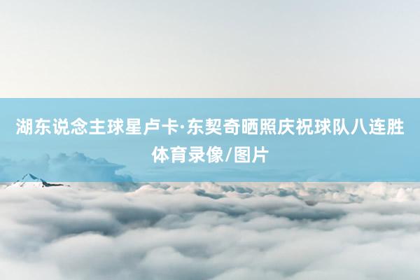 湖东说念主球星卢卡·东契奇晒照庆祝球队八连胜体育录像/图片