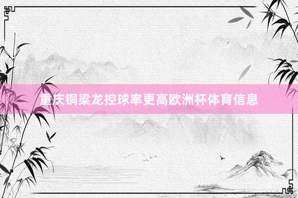 重庆铜梁龙控球率更高欧洲杯体育信息