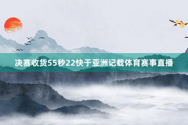 决赛收货55秒22快于亚洲记载体育赛事直播