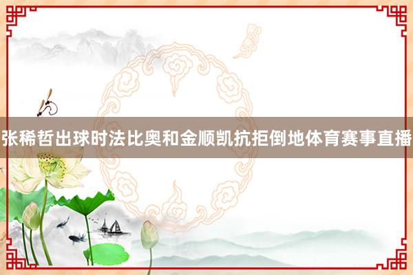 张稀哲出球时法比奥和金顺凯抗拒倒地体育赛事直播