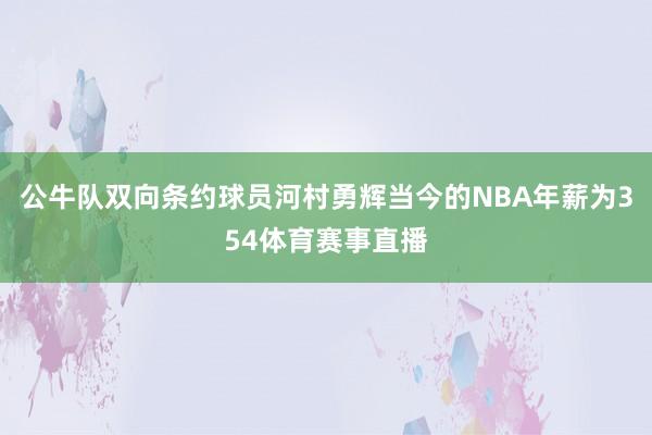 公牛队双向条约球员河村勇辉当今的NBA年薪为354体育赛事直播