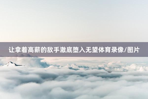 让拿着高薪的敌手澈底堕入无望体育录像/图片