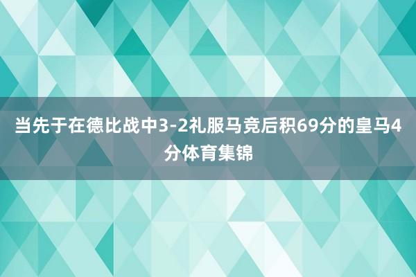 当先于在德比战中3-2礼服马竞后积69分的皇马4分体育集锦
