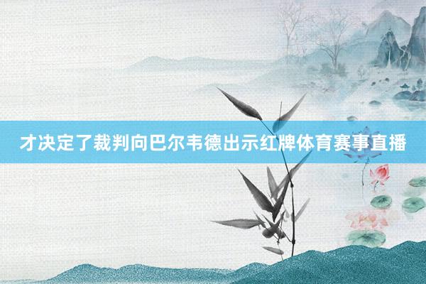 才决定了裁判向巴尔韦德出示红牌体育赛事直播