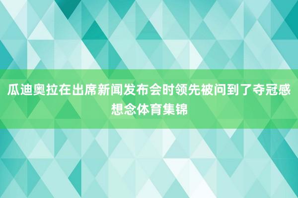 瓜迪奥拉在出席新闻发布会时领先被问到了夺冠感想念体育集锦