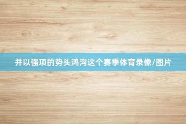 并以强项的势头鸿沟这个赛季体育录像/图片