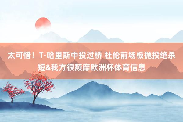 太可惜！T·哈里斯中投过桥 杜伦前场板抛投绝杀短&我方很颓靡欧洲杯体育信息