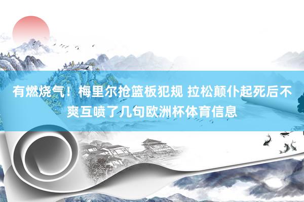 有燃烧气！梅里尔抢篮板犯规 拉松颠仆起死后不爽互喷了几句欧洲杯体育信息