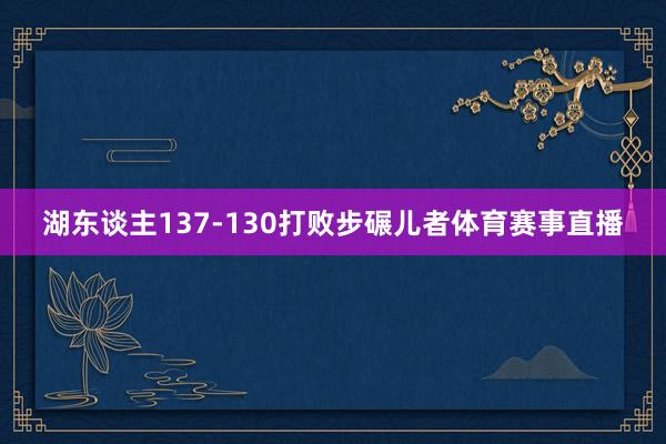 湖东谈主137-130打败步碾儿者体育赛事直播