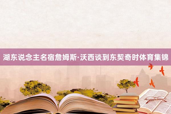 湖东说念主名宿詹姆斯·沃西谈到东契奇时体育集锦