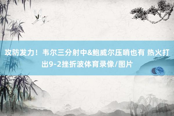 攻防发力！韦尔三分射中&鲍威尔压哨也有 热火打出9-2挫折波体育录像/图片
