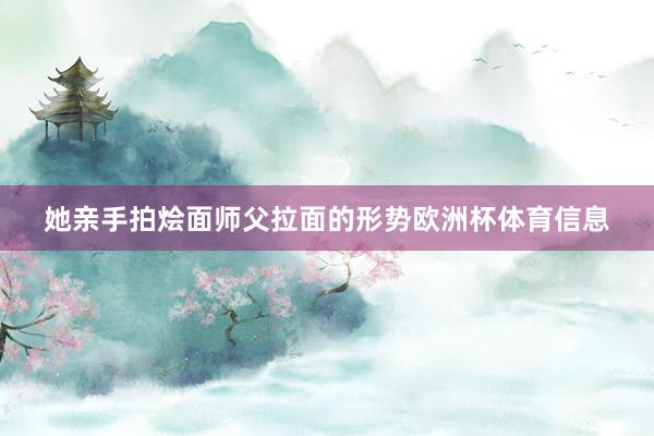 她亲手拍烩面师父拉面的形势欧洲杯体育信息
