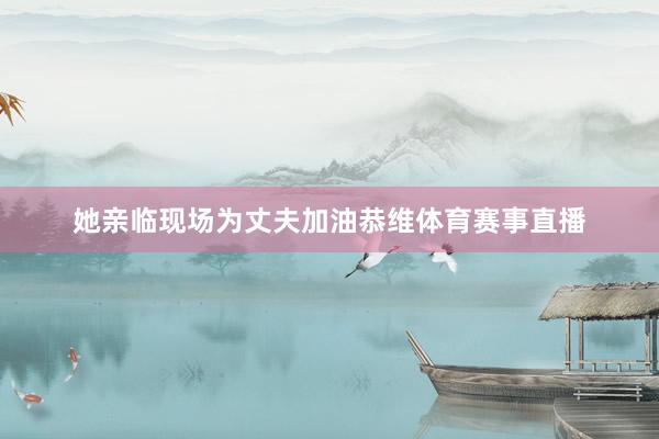 她亲临现场为丈夫加油恭维体育赛事直播