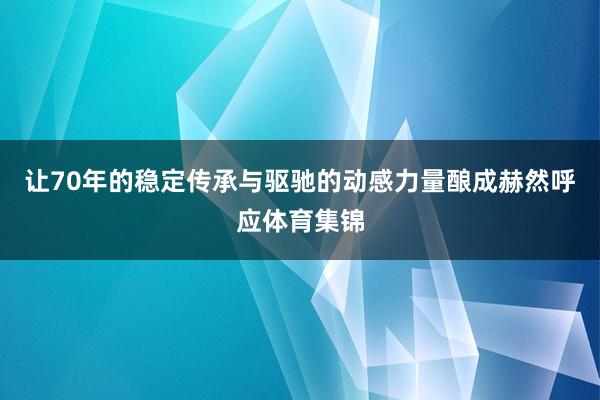 让70年的稳定传承与驱驰的动感力量酿成赫然呼应体育集锦