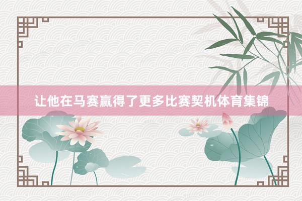 让他在马赛赢得了更多比赛契机体育集锦